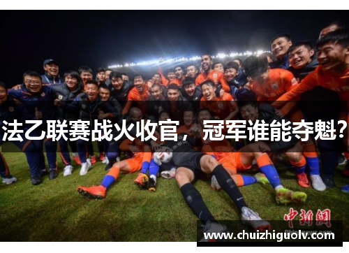 法乙联赛战火收官，冠军谁能夺魁？