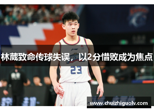 林葳致命传球失误，以2分惜败成为焦点