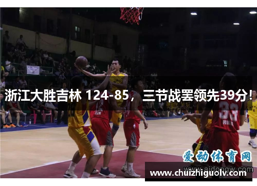 浙江大胜吉林 124-85，三节战罢领先39分！